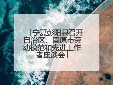 宁夏彭阳县召开自治区、固原市劳动模范和先进工作者座谈会