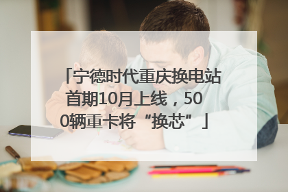 宁德时代重庆换电站首期10月上线，500辆重卡将“换芯”