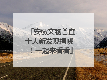安徽文物普查十大新发现揭晓！一起来看看