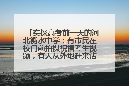 实探高考前一天的河北衡水中学：有市民在校门前拍摄祝福考生视频，有人从外地赶来沾沾“文气”