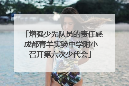 增强少先队员的责任感 成都青羊实验中学附小召开第六次少代会