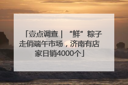 壹点调查｜“鲜”粽子走俏端午市场，济南有店家日销4000个