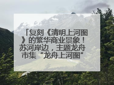 复刻《清明上河图》的繁华商业景象！苏河岸边，主题龙舟市集“龙舟上河图”等你来逛