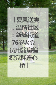 夏风送爽，温情社区：新城街道76岁老党员用蒲扇编织党群连心桥