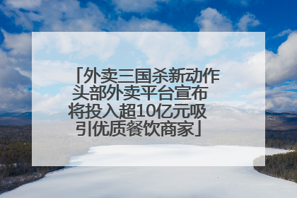 外卖三国杀新动作 头部外卖平台宣布将投入超10亿元吸引优质餐饮商家