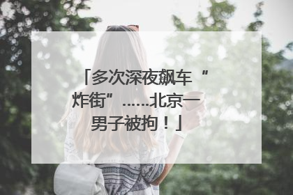 多次深夜飙车“炸街”……北京一男子被拘！