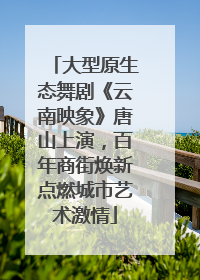 大型原生态舞剧《云南映象》唐山上演，百年商街焕新点燃城市艺术激情
