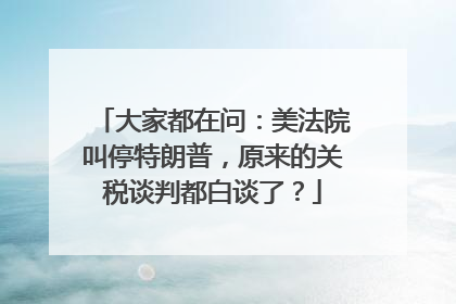 大家都在问：美法院叫停特朗普，原来的关税谈判都白谈了？