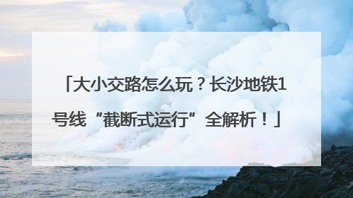 大小交路怎么玩？长沙地铁1号线“截断式运行”全解析！