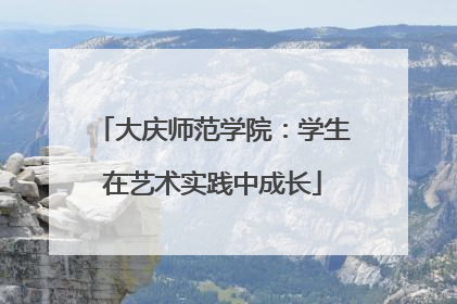 大庆师范学院：学生在艺术实践中成长