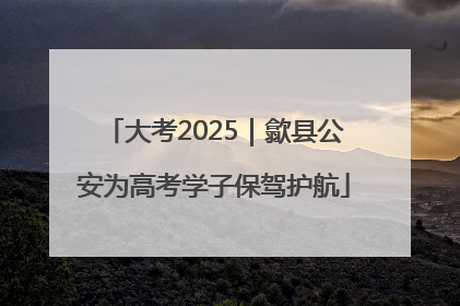 大考2025｜歙县公安为高考学子保驾护航