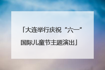 大连举行庆祝“六一”国际儿童节主题演出