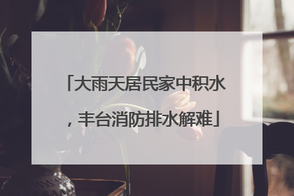 大雨天居民家中积水，丰台消防排水解难