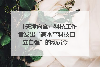 天津向全市科技工作者发出“高水平科技自立自强”的动员令