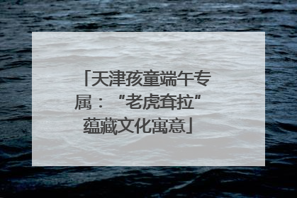 天津孩童端午专属：“老虎耷拉”蕴藏文化寓意