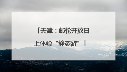 天津：邮轮开放日上体验“静态游”