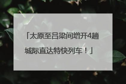 太原至吕梁间增开4趟城际直达特快列车！