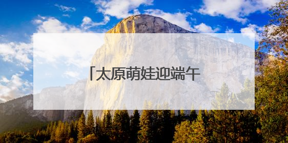 太原萌娃迎端午庆“六一”：体验传统 感受科技