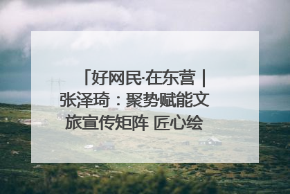 好网民·在东营｜张泽琦：聚势赋能文旅宣传矩阵 匠心绘就东营诗与远方