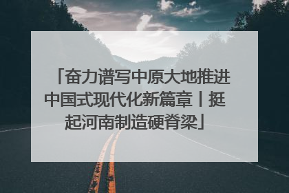 奋力谱写中原大地推进中国式现代化新篇章丨挺起河南制造硬脊梁