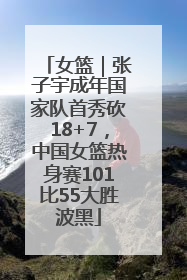 女篮｜张子宇成年国家队首秀砍18+7，中国女篮热身赛101比55大胜波黑