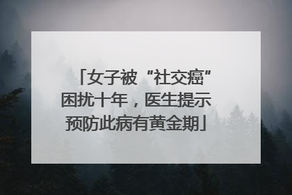 女子被“社交癌”困扰十年，医生提示预防此病有黄金期