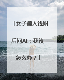 女子骗人钱财后问AI：我该怎么办？