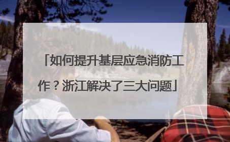 如何提升基层应急消防工作？浙江解决了三大问题
