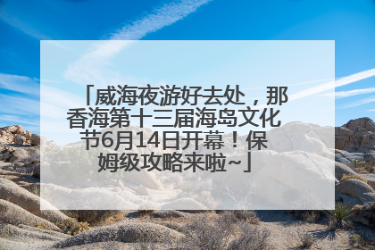 威海夜游好去处，那香海第十三届海岛文化节6月14日开幕！保姆级攻略来啦~