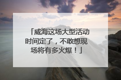 威海这场大型活动时间定了，不敢想现场将有多火爆！