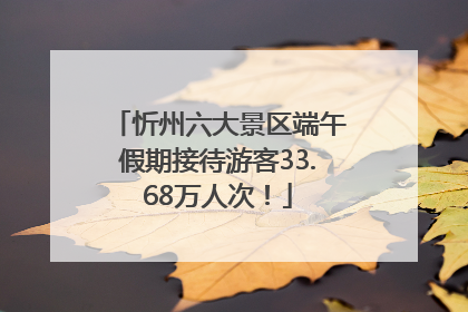 忻州六大景区端午假期接待游客33.68万人次！