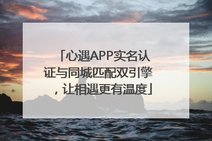 心遇APP实名认证与同城匹配双引擎，让相遇更有温度