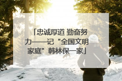 忠诚厚道 勤奋努力——记“全国文明家庭”韩林保一家