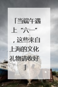 当端午遇上“六一”，这些来自上海的文化礼物请收好
