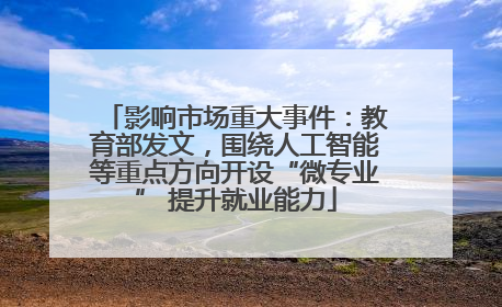 影响市场重大事件：教育部发文，围绕人工智能等重点方向开设“微专业” 提升就业能力