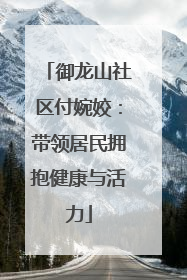 御龙山社区付婉姣：带领居民拥抱健康与活力