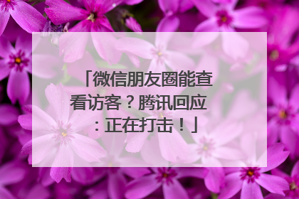 微信朋友圈能查看访客？腾讯回应：正在打击！