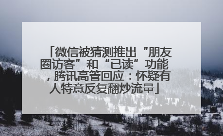 微信被猜测推出“朋友圈访客”和“已读”功能，腾讯高管回应：怀疑有人特意反复翻炒流量