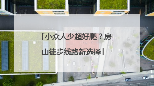 小众人少超好爬？房山徒步线路新选择