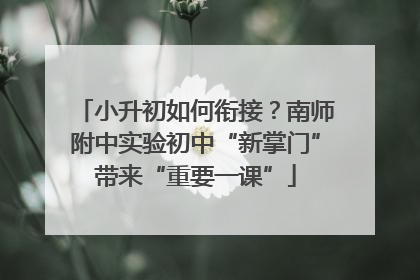 小升初如何衔接？南师附中实验初中“新掌门”带来“重要一课”