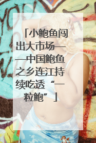 小鲍鱼闯出大市场——中国鲍鱼之乡连江持续吃透“一粒鲍”
