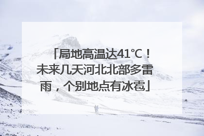 局地高温达41℃！未来几天河北北部多雷雨，个别地点有冰雹