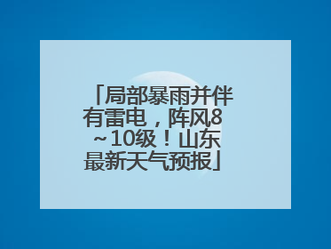 局部暴雨并伴有雷电，阵风8～10级！山东最新天气预报