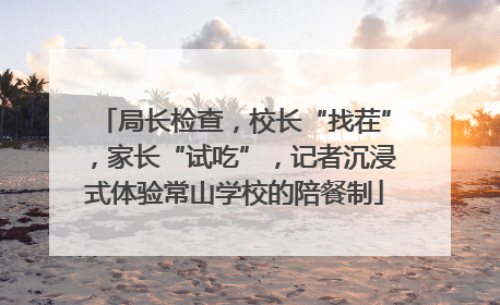 局长检查，校长“找茬”，家长“试吃”，记者沉浸式体验常山学校的陪餐制