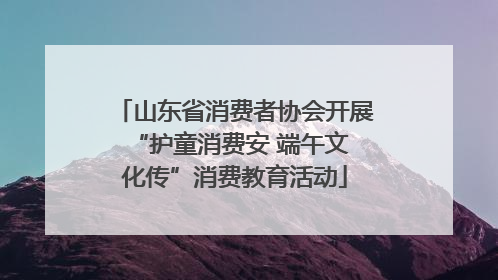 山东省消费者协会开展 “护童消费安 端午文化传”消费教育活动