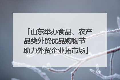 山东举办食品、农产品类外贸优品购物节 助力外贸企业拓市场