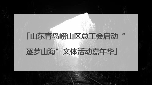 山东青岛崂山区总工会启动“逐梦山海”文体活动嘉年华