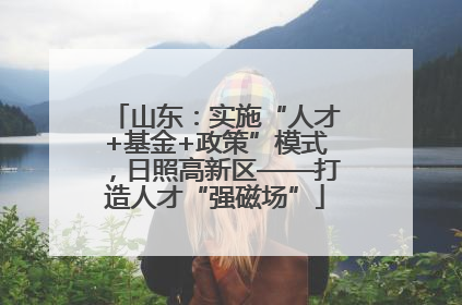 山东：实施“人才+基金+政策”模式，日照高新区——打造人才“强磁场”