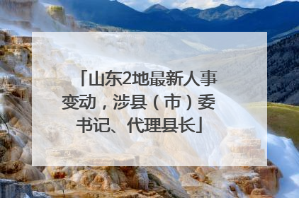 山东2地最新人事变动，涉县（市）委书记、代理县长