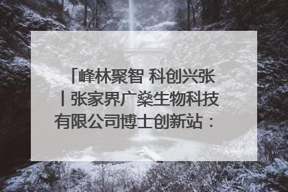 峰林聚智 科创兴张丨张家界广燊生物科技有限公司博士创新站：立足生态优势 激活“绿色宝藏”